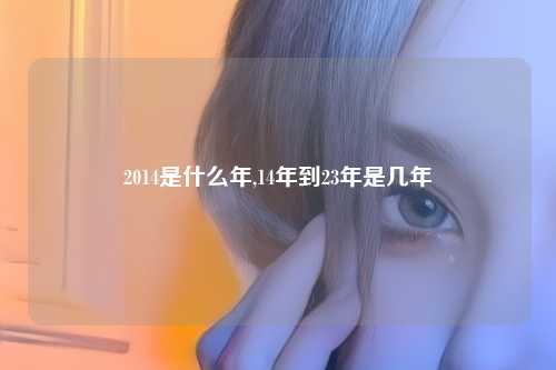 2014是什么年,14年到23年是几年