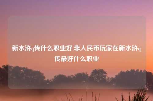 新水浒q传什么职业好,非人民币玩家在新水浒q传最好什么职业