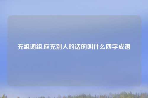 充组词组,应充别人的话的叫什么四字成语