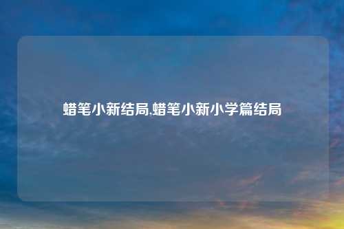 蜡笔小新结局,蜡笔小新小学篇结局