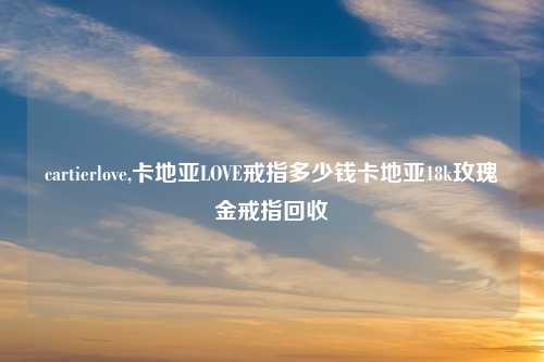 cartierlove,卡地亚LOVE戒指多少钱卡地亚18k玫瑰金戒指回收