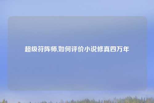 超级符阵师,如何评价小说修真四万年