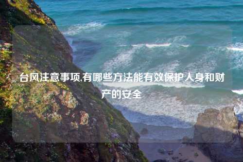 台风注意事项,有哪些方法能有效保护人身和财产的安全