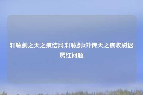轩辕剑之天之痕结局,轩辕剑3外传天之痕收尉迟嫣红问题