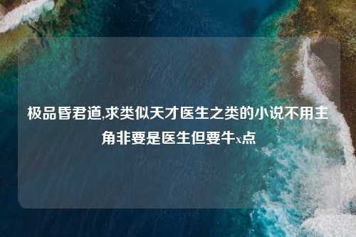 极品昏君道,求类似天才医生之类的小说不用主角非要是医生但要牛x点