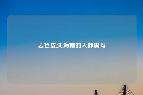 麦色皮肤,海南的人都黑吗