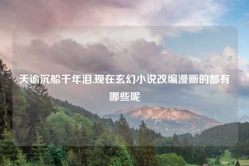 天谕沉船千年泪,现在玄幻小说改编漫画的都有哪些呢