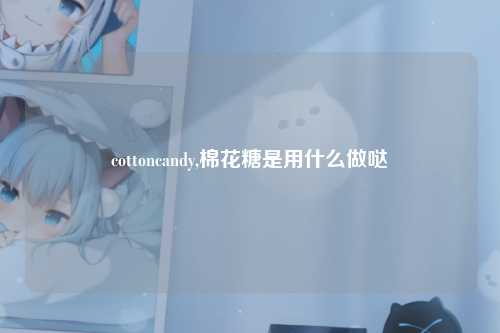 cottoncandy,棉花糖是用什么做哒