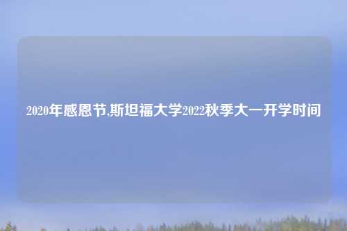 2020年感恩节,斯坦福大学2022秋季大一开学时间