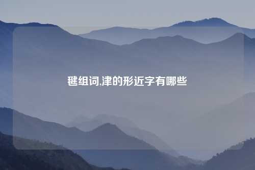 毽组词,津的形近字有哪些