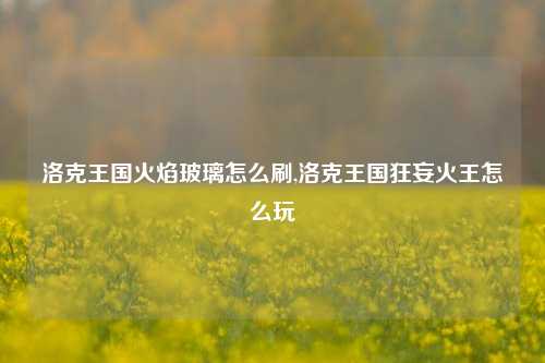 洛克王国火焰玻璃怎么刷,洛克王国狂妄火王怎么玩