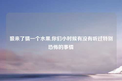 狼来了猜一个水果,你们小时候有没有听过特别恐怖的事情