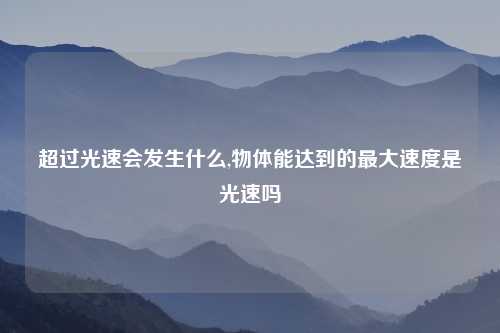 超过光速会发生什么,物体能达到的最大速度是光速吗