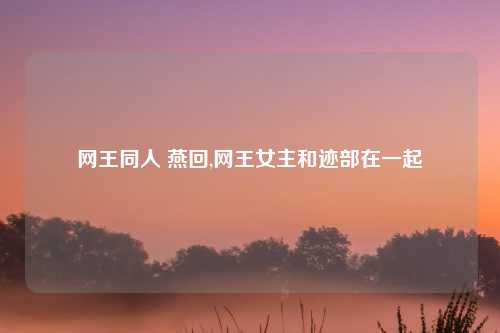 网王同人 燕回,网王女主和迹部在一起