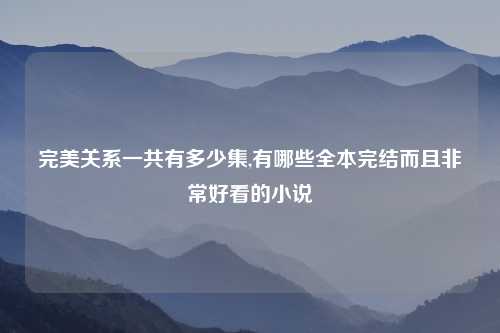完美关系一共有多少集,有哪些全本完结而且非常好看的小说