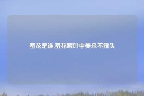 羞花是谁,羞花藏叶中美朵不露头