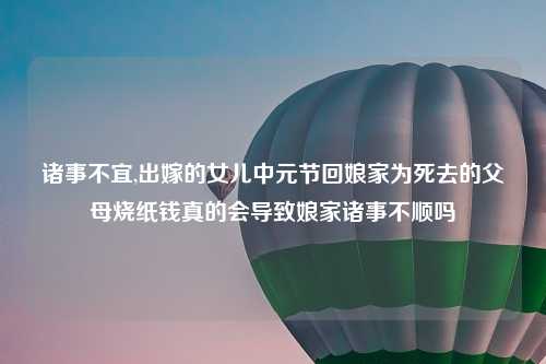 诸事不宜,出嫁的女儿中元节回娘家为死去的父母烧纸钱真的会导致娘家诸事不顺吗