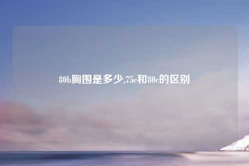 80b胸围是多少,75c和80c的区别