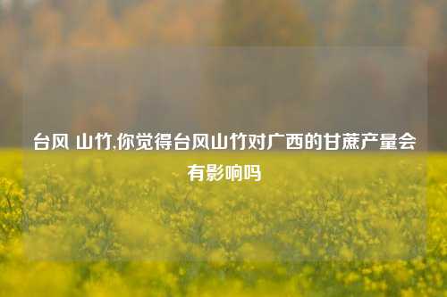 台风 山竹,你觉得台风山竹对广西的甘蔗产量会有影响吗