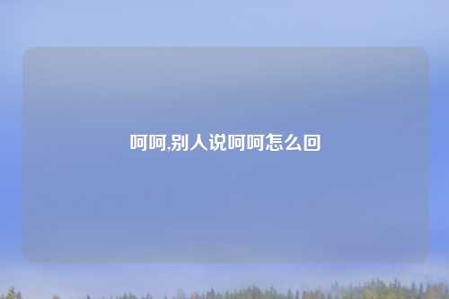 呵呵,别人说呵呵怎么回