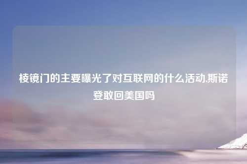 棱镜门的主要曝光了对互联网的什么活动,斯诺登敢回美国吗