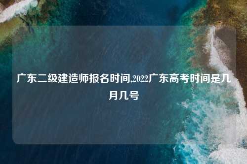 广东二级建造师报名时间,2022广东高考时间是几月几号
