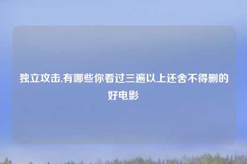 独立攻击,有哪些你看过三遍以上还舍不得删的好电影