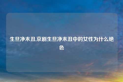 生旦净末丑,京剧生旦净末丑中的女性为什么绝色