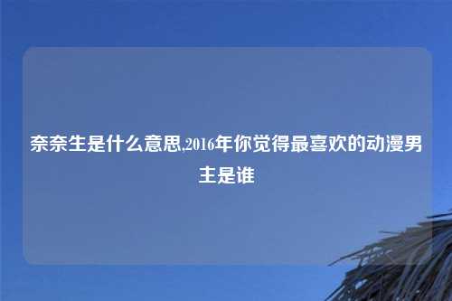 奈奈生是什么意思,2016年你觉得最喜欢的动漫男主是谁