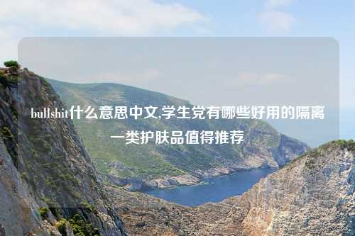 bullshit什么意思中文,学生党有哪些好用的隔离一类护肤品值得推荐
