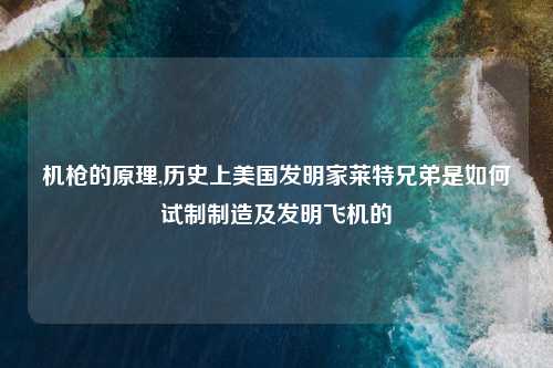 机枪的原理,历史上美国发明家莱特兄弟是如何试制制造及发明飞机的