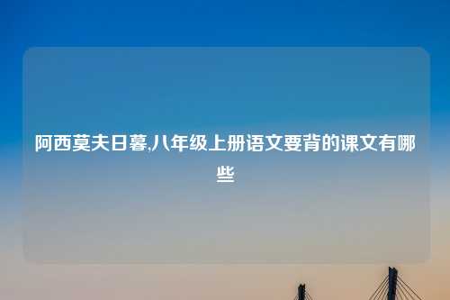 阿西莫夫日暮,八年级上册语文要背的课文有哪些