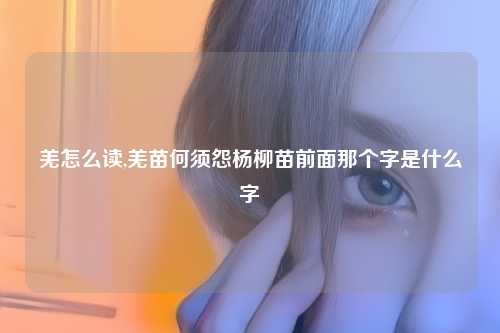 羌怎么读,羌苗何须怨杨柳苗前面那个字是什么字