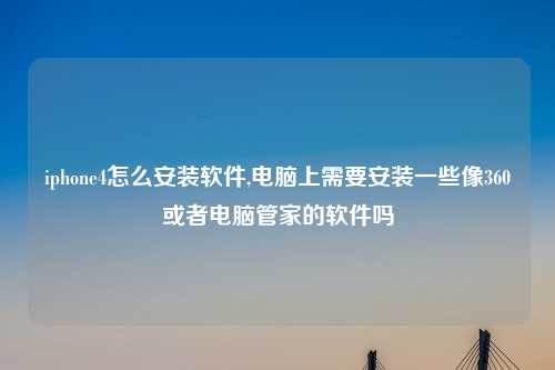 iphone4怎么安装软件,电脑上需要安装一些像360或者电脑管家的软件吗