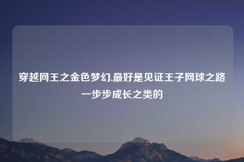 穿越网王之金色梦幻,最好是见证王子网球之路一步步成长之类的