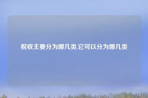 税收主要分为哪几类,它可以分为哪几类
