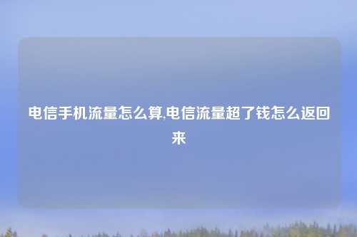 电信手机流量怎么算,电信流量超了钱怎么返回来
