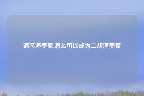 钢琴演奏家,怎么可以成为二胡演奏家