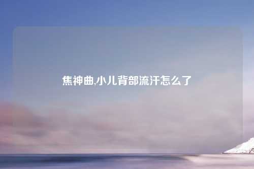 焦神曲,小儿背部流汗怎么了