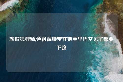 就做狐狸精,道祖裤腰带在她手里悟空见了都要下跪
