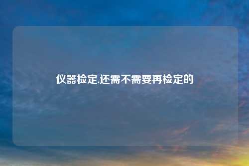 仪器检定,还需不需要再检定的