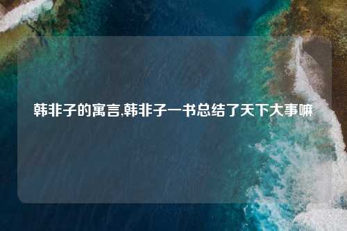 韩非子的寓言,韩非子一书总结了天下大事嘛