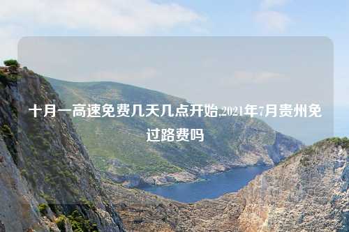 十月一高速免费几天几点开始,2021年7月贵州免过路费吗