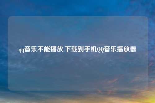 qq音乐不能播放,下载到手机QQ音乐播放器
