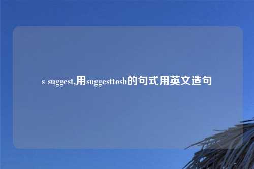 s suggest,用suggesttosb的句式用英文造句