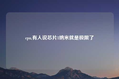 cpu,有人说芯片1纳米就是极限了