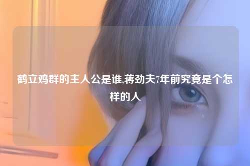 鹤立鸡群的主人公是谁,蒋劲夫7年前究竟是个怎样的人