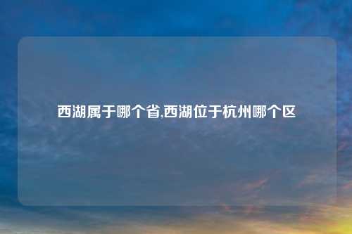 西湖属于哪个省,西湖位于杭州哪个区