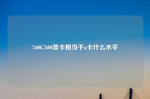 7600,7600显卡相当于n卡什么水平