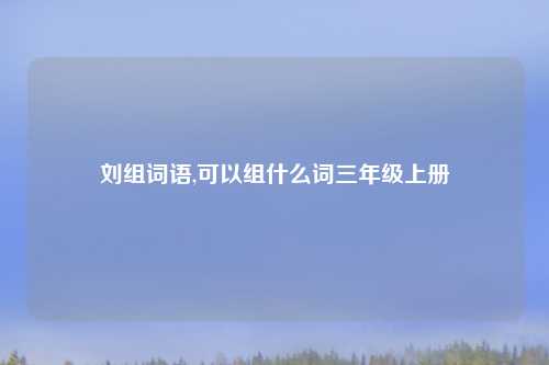 刘组词语,可以组什么词三年级上册
